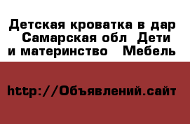 Детская кроватка в дар - Самарская обл. Дети и материнство » Мебель   